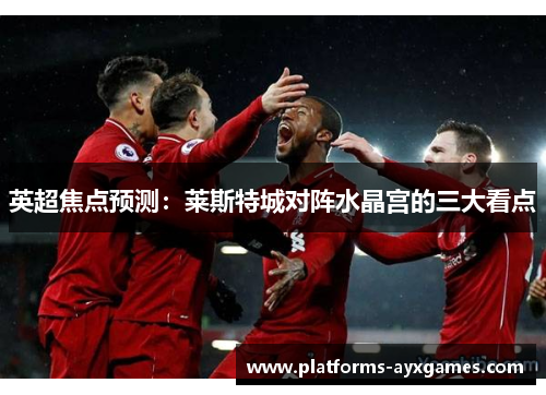 英超焦点预测：莱斯特城对阵水晶宫的三大看点