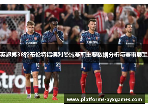 英超第38轮布伦特福德对曼城赛前重要数据分析与赛事展望