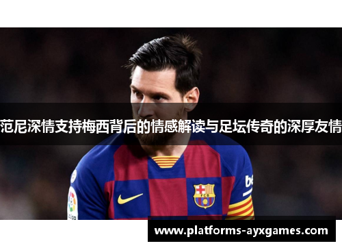 范尼深情支持梅西背后的情感解读与足坛传奇的深厚友情