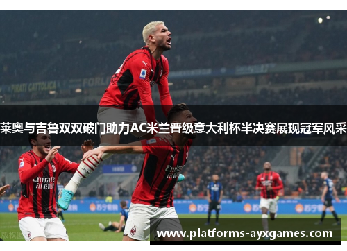 莱奥与吉鲁双双破门助力AC米兰晋级意大利杯半决赛展现冠军风采