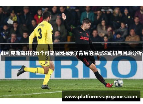 菲利克斯离开的五个可能原因揭示了背后的深层次动机与困境分析