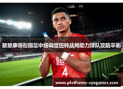 蔡慧康领衔国足中场调度扭转战局助力球队攻防平衡