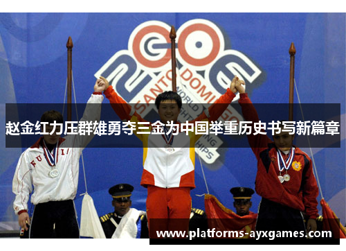 赵金红力压群雄勇夺三金为中国举重历史书写新篇章