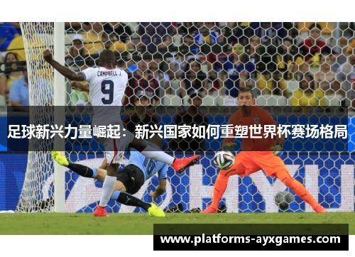 足球新兴力量崛起：新兴国家如何重塑世界杯赛场格局