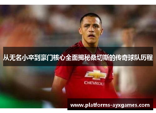 从无名小卒到豪门核心全面揭秘桑切斯的传奇球队历程