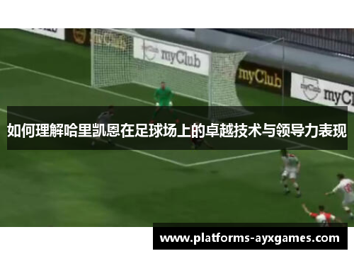 如何理解哈里凯恩在足球场上的卓越技术与领导力表现