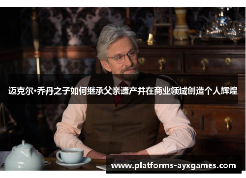 迈克尔·乔丹之子如何继承父亲遗产并在商业领域创造个人辉煌