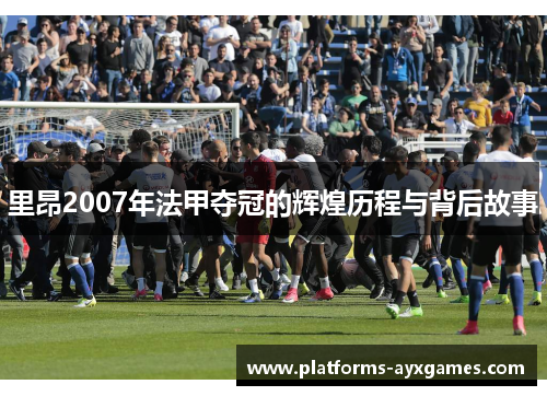 里昂2007年法甲夺冠的辉煌历程与背后故事
