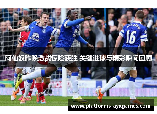 阿仙奴昨晚激战惊险获胜 关键进球与精彩瞬间回顾