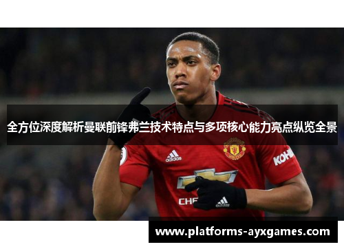 全方位深度解析曼联前锋弗兰技术特点与多项核心能力亮点纵览全景