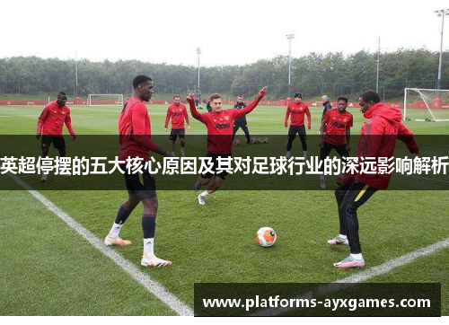 英超停摆的五大核心原因及其对足球行业的深远影响解析 英超停摆的五大核心原因及其对足球行业的深远影响解析