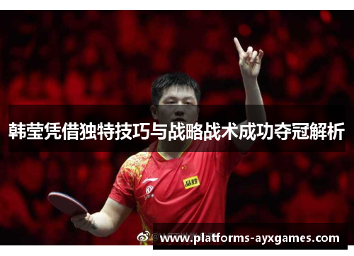 韩莹凭借独特技巧与战略战术成功夺冠解析