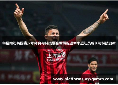 鲁尼推动英国青少年体育与科技融合发展促进未来运动员成长与科技创新