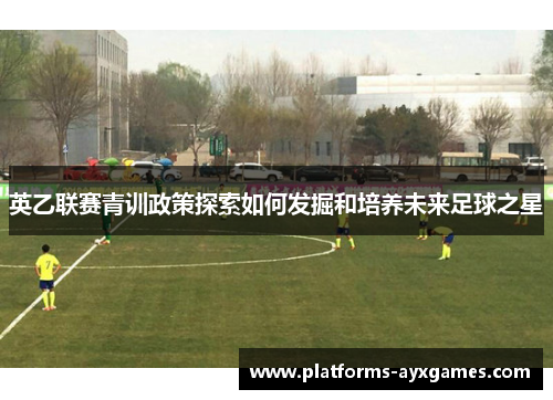 英乙联赛青训政策探索如何发掘和培养未来足球之星