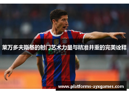 莱万多夫斯基的射门艺术力量与精准并重的完美诠释