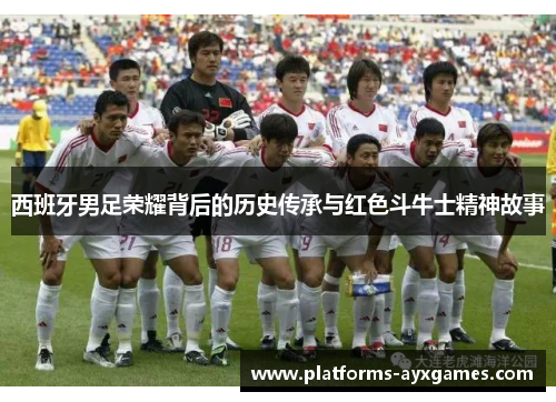 西班牙男足荣耀背后的历史传承与红色斗牛士精神故事
