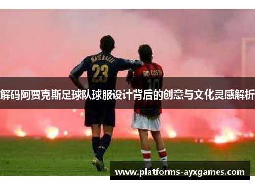 解码阿贾克斯足球队球服设计背后的创意与文化灵感解析