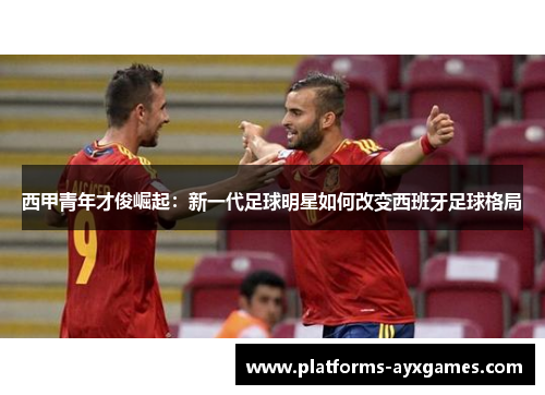 西甲青年才俊崛起：新一代足球明星如何改变西班牙足球格局