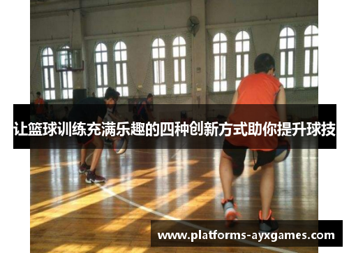 让篮球训练充满乐趣的四种创新方式助你提升球技
