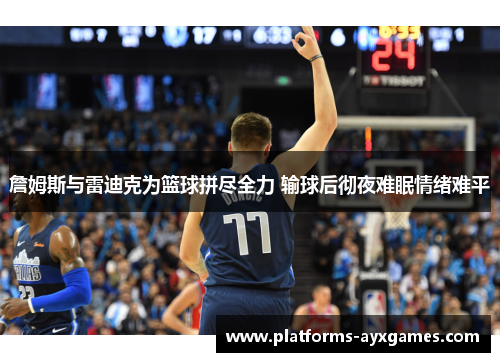 詹姆斯与雷迪克为篮球拼尽全力 输球后彻夜难眠情绪难平