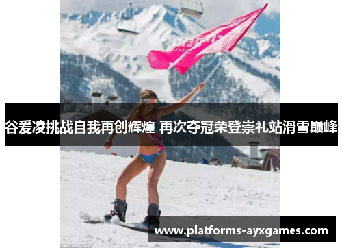 谷爱凌挑战自我再创辉煌 再次夺冠荣登崇礼站滑雪巅峰