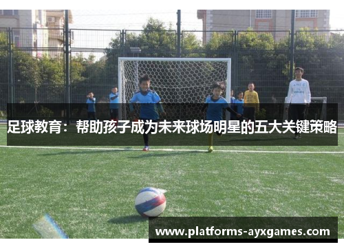 足球教育：帮助孩子成为未来球场明星的五大关键策略