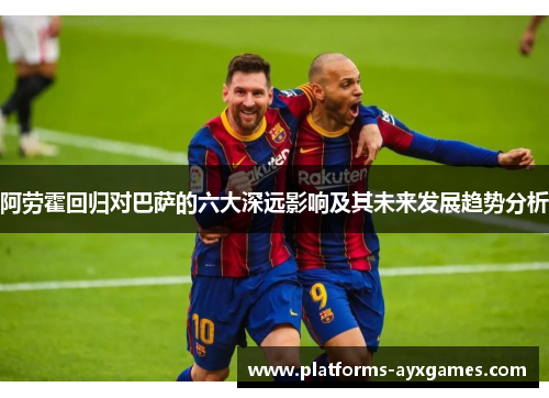 阿劳霍回归对巴萨的六大深远影响及其未来发展趋势分析