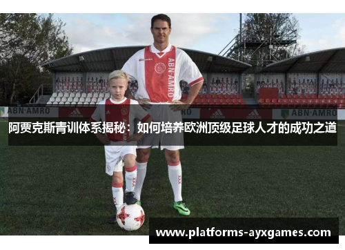 阿贾克斯青训体系揭秘：如何培养欧洲顶级足球人才的成功之道