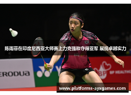 陈雨菲在印度尼西亚大师赛上力克强敌夺得亚军 展现卓越实力
