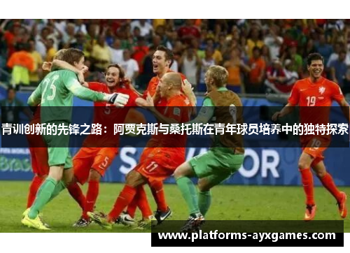 青训创新的先锋之路：阿贾克斯与桑托斯在青年球员培养中的独特探索