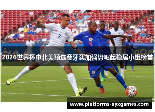 2026世界杯中北美预选赛牙买加强势崛起稳居小组榜首