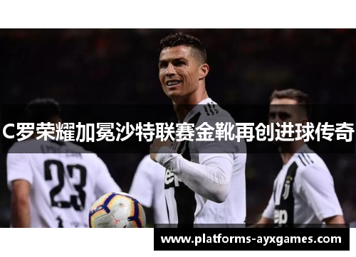 C罗荣耀加冕沙特联赛金靴再创进球传奇