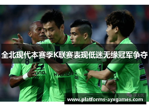 全北现代本赛季K联赛表现低迷无缘冠军争夺