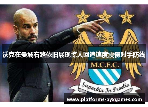 沃克在曼城右路依旧展现惊人回追速度震慑对手防线 沃克在曼城右路依旧展现惊人回追速度震慑对手防线