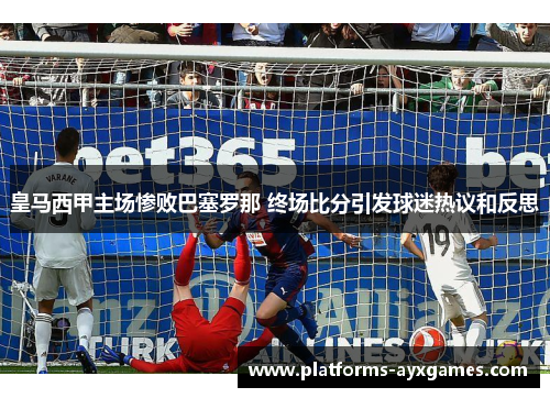 皇马西甲主场惨败巴塞罗那 终场比分引发球迷热议和反思