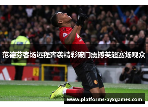 范德芬客场远程奔袭精彩破门震撼英超赛场观众