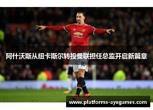 阿什沃斯从纽卡斯尔转投曼联担任总监开启新篇章