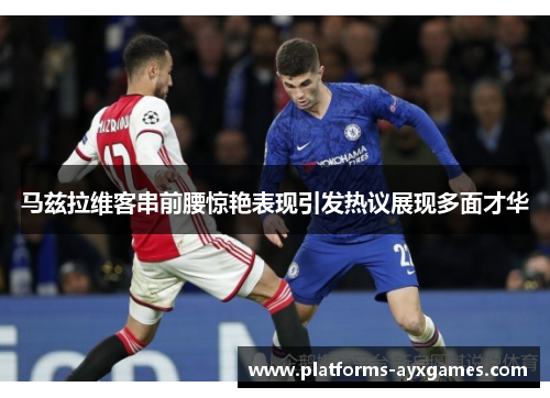 马兹拉维客串前腰惊艳表现引发热议展现多面才华