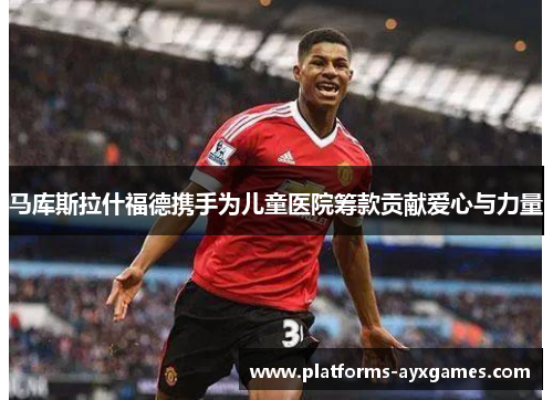 马库斯拉什福德携手为儿童医院筹款贡献爱心与力量