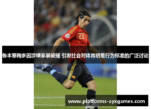 鲁本塞梅多因涉嫌家暴被捕 引发社会对体育明星行为标准的广泛讨论