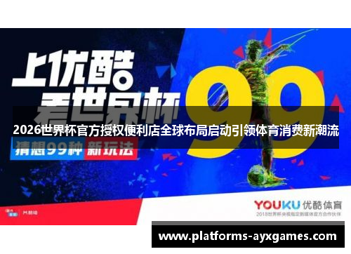 2026世界杯官方授权便利店全球布局启动引领体育消费新潮流