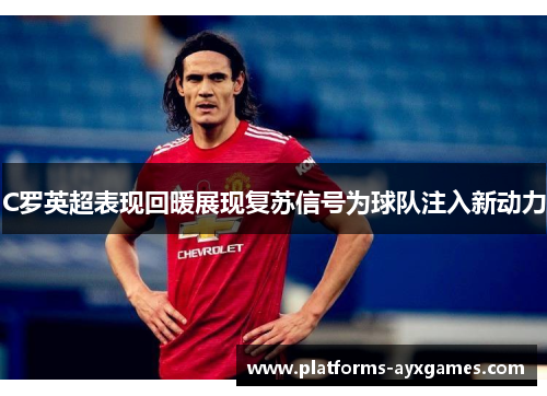 C罗英超表现回暖展现复苏信号为球队注入新动力