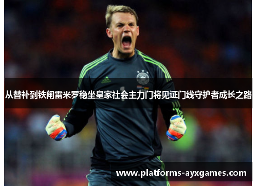 从替补到铁闸雷米罗稳坐皇家社会主力门将见证门线守护者成长之路