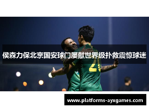 侯森力保北京国安球门屡献世界级扑救震惊球迷