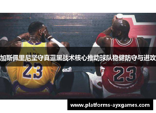 加斯佩里尼坚守真蓝黑战术核心推动球队稳健防守与进攻