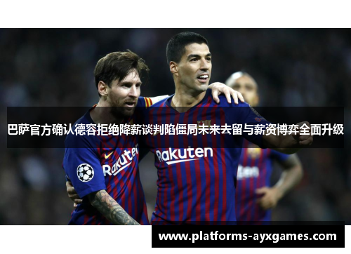巴萨官方确认德容拒绝降薪谈判陷僵局未来去留与薪资博弈全面升级