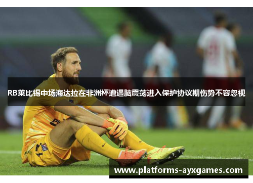 RB莱比锡中场海达拉在非洲杯遭遇脑震荡进入保护协议期伤势不容忽视