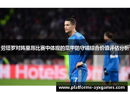 劳塔罗对阵里昂比赛中体现的意甲防守端综合价值评估分析
