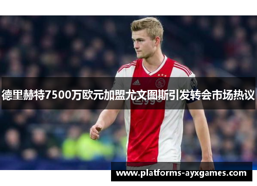 德里赫特7500万欧元加盟尤文图斯引发转会市场热议